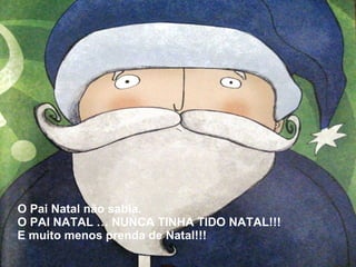 O Pai Natal não sabia. 
O PAI NATAL … NUNCA TINHA TIDO NATAL!!! 
E muito menos prenda de Natal!!! 
 