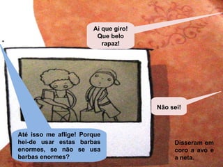 Não sei! 
Ai que giro! 
Que belo 
rapaz! 
Até isso me aflige! Porque 
hei-de usar estas barbas 
enormes, se não se usa 
barbas enormes? 
Disseram em 
coro a avó e 
a neta. 
 