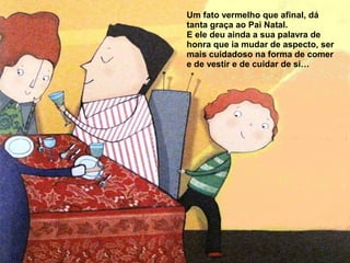 Um fato vermelho que afinal, dá 
tanta graça ao Pai Natal. 
E ele deu ainda a sua palavra de 
honra que ia mudar de aspecto, ser 
mais cuidadoso na forma de comer 
e de vestir e de cuidar de si… 
 