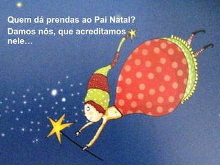 Quem dá prendas ao Pai Natal? 
Damos nós, que acreditamos 
nele… 
 