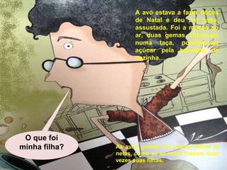 A avó estava a fazer doces 
de Natal e deu um salto, 
assustada. Foi a massa ao 
ar, duas gemas chocaram 
numa taça, polvilhou-se 
açúcar pela bancada da 
cozinha… 
As avós gostam de chamar filhas às 
netas, como se as netas fossem duas 
vezes suas filhas. 
O que foi 
minha filha? 
 