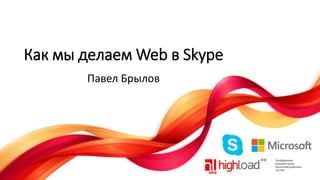 Как мы делаем Web в Skype
Павел Брылов

 
