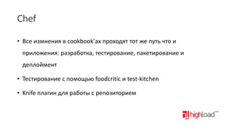 Chef
• Все измнения в cookbook’ах проходят тот же путь что и
приложения: разработка, тестирование, пакетирование и
деплоймент
• Тестирование с помощью foodcritic и test-kitchen
• Knife плагин для работы с репозиторием

 