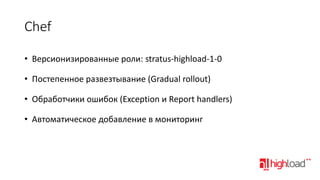 Chef
• Версионизированные роли: stratus-highload-1-0
• Постепенное развезтывание (Gradual rollout)
• Обработчики ошибок (Exception и Report handlers)
• Автоматическое добавление в мониторинг

 