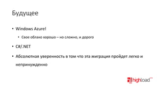 Будущее
• Windows Azure!
• Свое облако хорошо – но сложно, и дорого

• C#/.NET
• Абсолютная уверенность в том что эта миграция пройдет легко и
непринужденно

 
