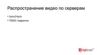 Распространение видео по серверам
• lsync/rsync
• TODO: торренты

 