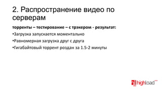 2. Распространение видео по
серверам
торренты – тестирование – c трэкером - результат:
•Загрузка запускается моментально
•Равномерная загрузка друг с друга
•Гигабайтовый торрент роздан за 1.5-2 минуты

 