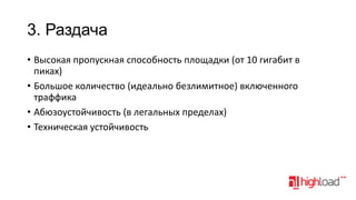 3. Раздача
• Высокая пропускная способность площадки (от 10 гигабит в
пиках)
• Большое количество (идеально безлимитное) включенного
траффика
• Абюзоустойчивость (в легальных пределах)
• Техническая устойчивость

 