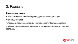 3. Раздача
Технические риски:
•Слабая техническая поддержка, долгое время реакции
•Небольшой штат
•«Реселлинговые» контракты, которые могут быть разорваны
•Небольшое количество каналов, возможно глобальное падение
всего ДЦ.

 
