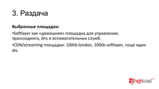 3. Раздача
Выбранные площадки:
•Softlayer как «домашняя» площадка для управления,
транскодинга, dns и вспомогательных служб.
•CDN/streaming площадки: 100tb-london, 100tb-softlayer, +еще один
дц.

 