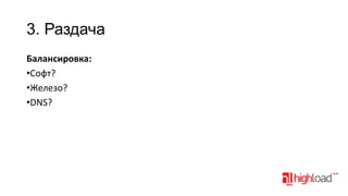 3. Раздача
Балансировка:
•Софт?
•Железо?
•DNS?

 
