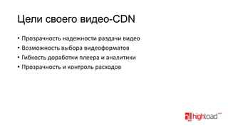 Цели своего видео-CDN
• Прозрачность надежности раздачи видео
• Возможность выбора видеоформатов
• Гибкость доработки плеера и аналитики
• Прозрачность и контроль расходов

 