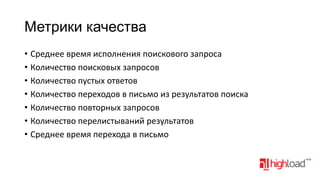 Метрики качества
• Среднее время исполнения поискового запроса
• Количество поисковых запросов
• Количество пустых ответов
• Количество переходов в письмо из результатов поиска
• Количество повторных запросов
• Количество перелистываний результатов
• Среднее время перехода в письмо

 