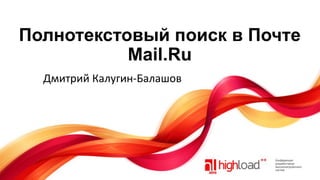 Полнотекстовый поиск в Почте
Mail.Ru
Дмитрий Калугин-Балашов

 