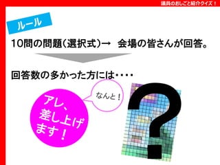 議員のおしごと紹介クイズ！

１０問の問題（選択式）→ 会場の皆さんが回答。
回答数の多かった方には・・・・

 