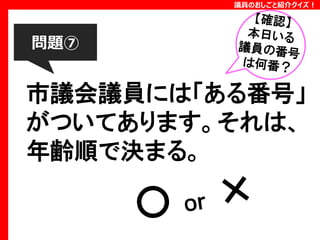 議員のおしごと紹介クイズ！

問題⑦

市議会議員には「ある番号」
がついてあります。それは、
年齢順で決まる。

 