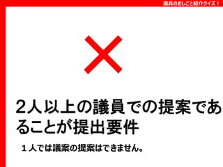 議員のおしごと紹介クイズ！

２人以上の議員での提案であ
ることが提出要件
１人では議案の提案はできません。

 