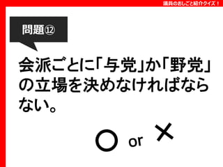 議員のおしごと紹介クイズ！

問題⑫

会派ごとに「与党」か「野党」
の立場を決めなければなら
ない。

 