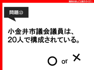 議員のおしごと紹介クイズ！

問題⑬

小金井市議会議員は、
２０人で構成されている。

 