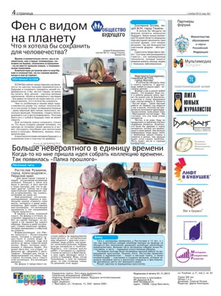 4 страница

1 ноября 2013 года. №1

Фен с видом
ная хотела бы сохранить
планету
Что
для человечества?

Екатерина Зотова, лицей №34, город Тюмень:

Алена Клюшникова,
школа №15, город Глазов,
Удмуртия

Время стремительно летит, мы и не
заметили, как старые телевизоры, похожие на ящики, оказались в прошлом
- на их место пришли новые, с плазменными панелями.
Компьютеры уступили место ноутбукам и планшетам, не за горами время,
когда и они устареют.

Партнеры
форума

- Я хотела бы обсудить на
форуме вопросы медицины
будущего. Какие нужны инновации? В какой области медицины
перспективнее приложить свои
усилия? Думаю, этот вопрос
актуален, так как большинство
участников форума – абитуриенты.
Сама я хочу представить проект «Система контролируемого
стресса», это инновационные
технологии, которые помогут
вовремя оказать помощь людям
с тяжелыми заболеваниями.

Маргарита Гончаренко,
гимназия №1554,
город Москва:

Обитаемый остров

- Я хотела бы обсудить тему
и своего проекта, и других,
ведь любая из наших идей – посвоему ценная.
Вообще у нас в школе любой
проект - это экзамен. Зная это,
я и ребята решили взять проект по химии или по биологии,
а учитель к этому предложил
еще поучаствовать в проекте
«Чистая вода». Такая научная
работа не первый год ведется
у нас в школе, поэтому мы продолжили начинания одиннадцатиклассников, взяв новую тему
«Обогащение чистой воды». Мы
считаем, что эта тема очень
интересна.
Честно, я не знаю, буду ли
продолжать углубленно изучать
подобные вопросы. Конечно,
это было бы здорово и очень
интересно, потому что необходимо в наше время. Чем больше
информации люди будут знать
о проблемах нашей страны и
планеты в целом, тем меньше
будет этих самых проблем.
Жить будет легче и гораздо
комфортнее!

Если бы сейчас представилась возможность по щелчку пальцев перемеситься в
будущее и сохранить предметы нашей современности, я бы, честно говоря, не взяла
бы ничего. Все ценное - картины великих
художников, объекты всемирного наследия
- все равно останутся на своих местах, а это
единственное, что я хотела бы сохранить.
Чем-то особенным в нашем мире представляются разве что новые технологии,
но и они когда-то будут усовершенствованы
- даже обычный фен начнет выполнять несколько функций. Например, гладить белье,
выжимать сок и фотографировать. Поэтому
брать его с собой в будущее тоже не имеет
смысла.
Для потомков нужно сохранить только
то, что было создано руками человека, что
никогда не потеряет своей ценности и может послужить пособием для воспитания
вкуса и культуры. Живопись, музыка, кино,
архитектура…
А нанотехнологиями человека будущего, к
сожалению (или к счастью) не удивишь.
Алена Клюшникова,
школа №15, город Глазов

Больше невероятного в единицу времени

Когда-то ко мне пришла идея собрать коллекцию времени.
Так появилась «Папка прошлого»
Песочные часы

Ростислав Рузманов,
город Александровск,
Пермский край:

- Для меня самое главное в
людях - это активная жизненная
позиция. Раньше у меня все
было в мечтах, я жил мечтой
и лишь смотрел, как что-то делают другие. Сейчас же я ищу
практическое применение своим устремлениям, так сказать,
исполняю их сразу же.
Моё увлечение - это коллекционирование. Именно в коллекциях можно отразить свои
вкусы, интересы и даже мировоззрение. Две самые главные
мои коллекции - это коллекция
минералов и так называемая
«Папка прошлого».
В камнях я вижу огромный
смысл. Их формы и оттенки заставляют задуматься о многом.
Нет ни одной поездки, из которой я не привез бы нового
образца. Камни в моей коллекции, словно памятные трофеи,
которые напоминают о событиях
на планете.
Вторая коллекция - это «Папка прошлого». Колоссальная
папка, которая у каждого существует в своем виде. Я,
например, собираю туда все
мелочи из ярких событий моей
жизни. Вещи, которые напоминают о хороших людях. Это
может быть все, что угодно - от
фантика до «денежки с автографом». Каждый раз, когда я
пересматриваю эту папку, еще
глубже осознаю весь смысл
этой коллекции. Это коллекция
времени.
На форум я представил на-

учную работу по выращиванию
кристаллов. С нетерпением
жду общения с другими участниками, ведь узнать, как думают интеллектуальные лидеры
всегда интересно и полезно.
Надеюсь, что свежие мысли
ребят, с которыми я с удовольствием встречусь в Ярославле,
и мои идеи приведут меня к
успеху в будущем. Ведь, когда
понимаешь, с кем ты имеешь
дело, то уже готовишь планы
по решению этих задач.

Блиц
Тяга к минералам проявилась у Ростислава в 13 лет, и с
тех пор практически каждая семейная поездка на природу не
обходится без пополнения домашней коллекции различными
окаменелостями. Большая часть экспонатов собрана лично Ростиславом, а часть — выращена искусственным образом.
Последние полгода были посвящены научной работе по выращиванию кристаллов. Помимо этого, Ростислав проявляет
интерес к журналистике — пишет в местную газету, а также
кинематографу — участвовал в создании фильмов, которые занимали призовые места в различных конкурсах и фестивалях.
На протяжении шести лет занимался самбо.
Рисует картины из выращенных кристаллов.

Учредители газеты: Лига юных журналистов,
Творческое объединение «ЮНПРЕСС».
Издатель: Всероссийский форум «Будущие интеллектуальные
лидеры России».
Адрес редакции:
г. Ярославль, ул. Гагарина, 15, ОАО «Арена-2000».

Подписано в печать 01.11.2013

ул. Клубная, д.11, кор.2, кв. 65

Отпечатано в типографии
ИП Дурынин В.В.
ИНН 760300624335
Адрес: 150008, город Ярославль,

Тираж 500 экз.
Объем 1.п.л.
Дизайнер: Георгий Петров
Редактор: Дария Лехницкая.

 