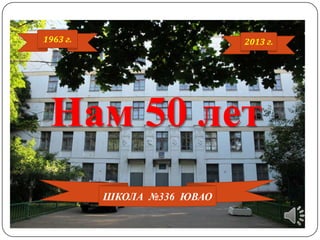 1963 г.

2013 г.

Нам 50 лет
ШКОЛА №336 ЮВАО

 