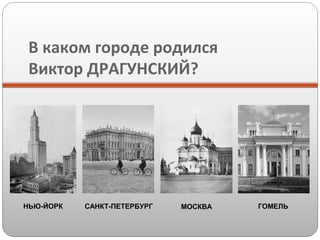 В каком городе родился
Виктор ДРАГУНСКИЙ?

НЬЮ-ЙОРК

САНКТ-ПЕТЕРБУРГ

МОСКВА

ГОМЕЛЬ

 