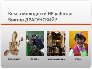 Кем в молодости НЕ работал
Виктор ДРАГУНСКИЙ?

ЛОДОЧНИК

ТОКАРЬ

БИБЛИОТЕКАРЬ

КЛОУН

 