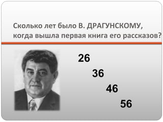 Сколько лет было В. ДРАГУНСКОМУ,
когда вышла первая книга его рассказов?

26
36
46
56

 