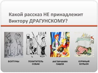 Какой рассказ НЕ принадлежит
Виктору ДРАГУНСКОМУ?

БОЛТУНЫ

ПОХИТИТЕЛЬ
СОБАК

АНГЛИЧАНИН
ПАВЛЯ

КУРИНЫЙ
БУЛЬОН

 