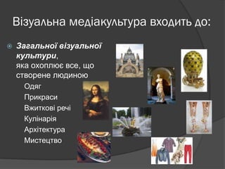Візуальна медіакультура входить до:


Загальної візуальної
культури,
яка охоплює все, що
створене людиною
Одяг
Прикраси
Вжиткові речі
Кулінарія
Архітектура
Мистецтво

 