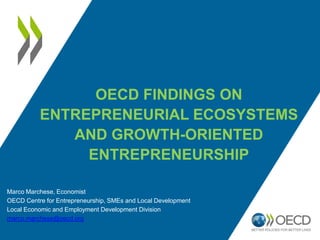 OECD FINDINGS ON
ENTREPRENEURIAL ECOSYSTEMS
AND GROWTH-ORIENTED
ENTREPRENEURSHIP
Marco Marchese, Economist
OECD Centre for Entrepreneurship, SMEs and Local Development
Local Economic and Employment Development Division
marco.marchese@oecd.org

 