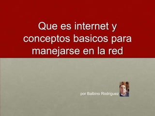 Que es internet y
conceptos basicos para
manejarse en la red

por Balbino Rodriguez

 