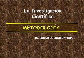 La Investigación
Científica
METODOLOGÍA
Dr. EDGAR CONDOR CAPCHA

 