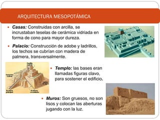 ARQUITECTURA MESOPOTÁMICA
 Casas: Construidas con arcilla, se

incrustaban teselas de cerámica vidriada en
forma de cono ...