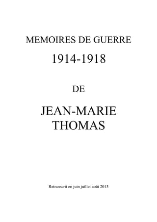 MEMOIRES DE GUERRE

1914-1918
DE

JEAN-MARIE
THOMAS

Retranscrit en juin juillet août 2013

 