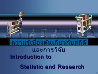 ความรู้เ บื้อ งต้น เกี่ย วกับ สถิต ิ
และการวิจ ย
ั

Introduction to

Statistic and Research
1

 
