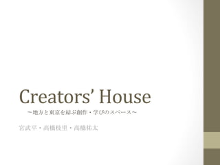 Creators’	
  House	
  
〜地方と東京を結ぶ創作・学びのスペース〜	
  

宮武平・高橋枝里・高橋祐太	
  

 