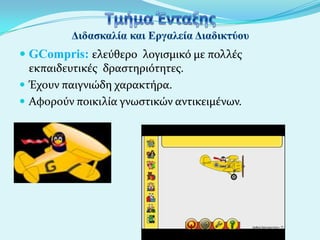  GCompris: ελεύθερο λογιςμικό με πολλϋσ
εκπαιδευτικϋσ δραςτηριότητεσ.
 Έχουν παιγνιώδη χαρακτόρα.
 Αφορούν ποικιλύα γνωςτικών αντικειμϋνων.

 