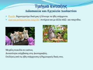  Puzzle: δημιουργούμε δικϊ μασ ό λύνουμε τα όδη υπϊρχοντα.
 ώρα για χαλϊρωςη και παιχνύδι: ςυνϋχεια και με ϊλλα πϊζλ και παιχνύδια.

Μεγϊλη ποικιλύα ςε εικόνεσ.
Δυνατότητα επϋμβαςησ ςτισ φωτογραφύεσ.
Επιλϋγεισ από τισ όδη υπϊρχουςεσ ό δημιουργεύσ δικϋσ ςου,

 
