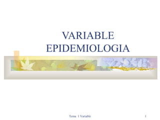 VARIABLE
EPIDEMIOLOGIA

Tema 1 Variable

1

 