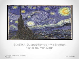 ΕΙΚΑΣΤΙΚΑ -Ζωγραφίζοντας την «’Εναστρη
Νύχτα» του Van Gogh
ΣΤ1 -2ου ΔΗΜΟΤΙΚΟΥ ΣΧΟΛΕΙΟΥ
ΞΑΝΘΗΣ

17/11/2013

1

 
