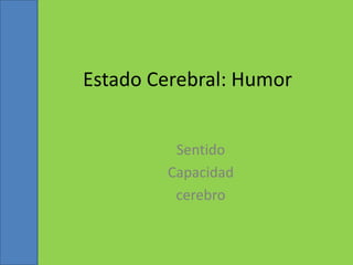 Estado Cerebral: Humor
Sentido
Capacidad
cerebro

 