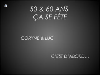 50 & 60 ANS
ÇA SE FÊTE
CORYNE & LUC

C’EST D’ABORD…

 