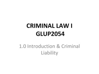 CRIMINAL LAW I
GLUP2054
1.0 Introduction & Criminal
Liability
 