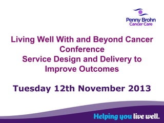 Living Well With and Beyond Cancer
Conference
Service Design and Delivery to
Improve Outcomes
Tuesday 12th November 2013

 