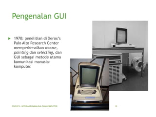 Pengenalan GUI


1970: penelitian di Xerox’s
Palo Alto Research Center
memperkenalkan mouse,
pointing dan selecting, dan
GUI sebagai metode utama
komunikasi manusiakomputer.

CSG2C3 - INTERAKSI MANUSIA DAN KOMPUTER

11/18/2013

15

 