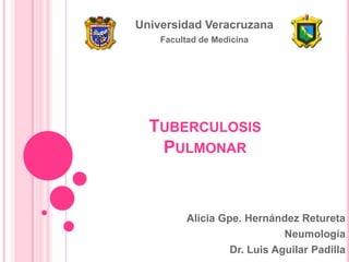 Universidad Veracruzana
Facultad de Medicina

TUBERCULOSIS
PULMONAR

Alicia Gpe. Hernández Retureta
Neumología
Dr. Luis Aguilar Padilla

 