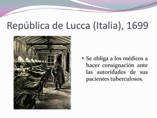 República de Lucca (Italia), 1699
 Se obliga a los médicos a

hacer consignación ante
las autoridades de sus
pacientes tuberculosos.

 