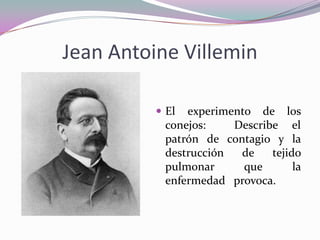 Jean Antoine Villemin
 El

experimento de los
conejos:
Describe el
patrón de contagio y la
destrucción
de
tejido
pulmonar
que
la
enfermedad provoca.

 