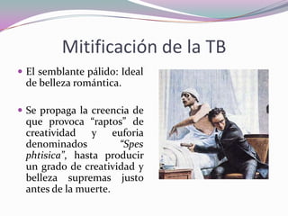 Mitificación de la TB
 El semblante pálido: Ideal

de belleza romántica.
 Se propaga la creencia de

que provoca “raptos” de
creatividad
y euforia
denominados
“Spes
phtisica”, hasta producir
un grado de creatividad y
belleza supremas justo
antes de la muerte.

 